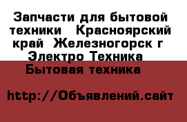 Запчасти для бытовой техники - Красноярский край, Железногорск г. Электро-Техника » Бытовая техника   